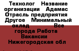 Технолог › Название организации ­ Адамас › Отрасль предприятия ­ Другое › Минимальный оклад ­ 90 000 - Все города Работа » Вакансии   . Нижегородская обл.